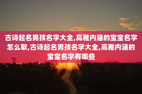 古诗起名男孩名字大全,高雅内涵的宝宝名字怎么取,古诗起名男孩名字大全,高雅内涵的宝宝名字有哪些