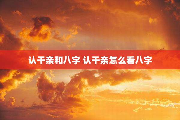认干亲和八字 认干亲怎么看八字