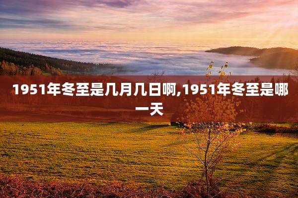 1951年冬至是几月几日啊,1951年冬至是哪一天