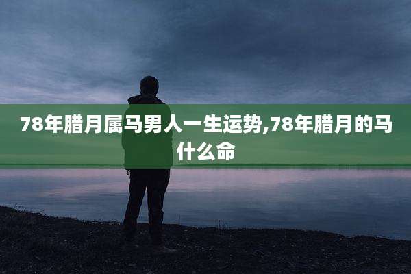 78年腊月属马男人一生运势,78年腊月的马什么命