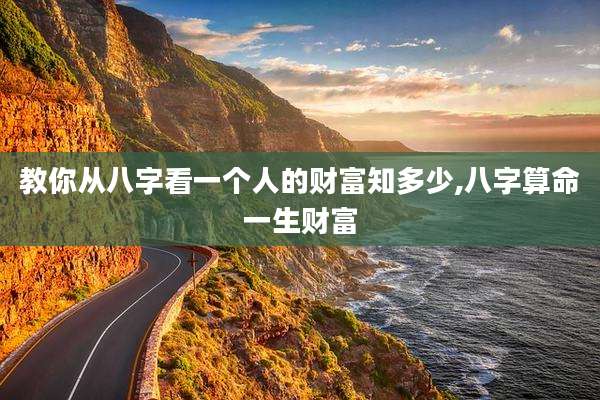 教你从八字看一个人的财富知多少,八字算命一生财富