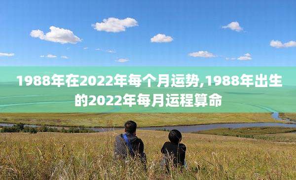 1988年在2022年每个月运势,1988年出生的2022年每月运程算命