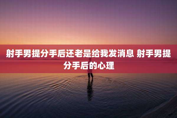 射手男提分手后还老是给我发消息 射手男提分手后的心理