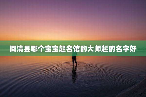 闽清县哪个宝宝起名馆的大师起的名字好