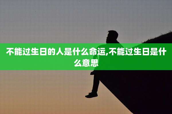不能过生日的人是什么命运,不能过生日是什么意思