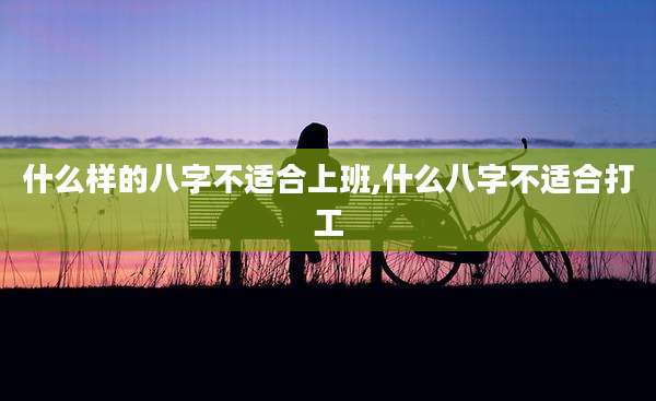 什么样的八字不适合上班,什么八字不适合打工