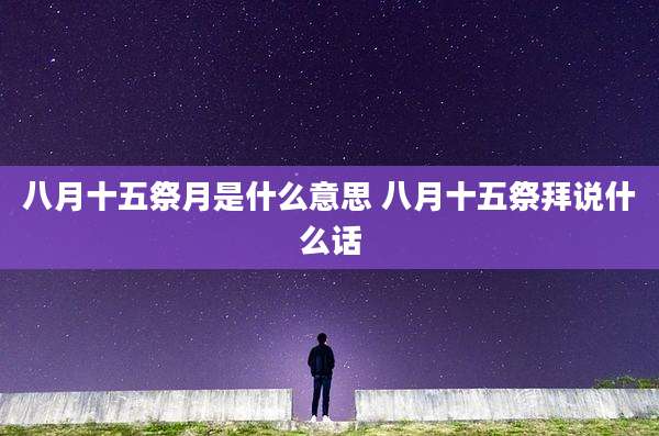 八月十五祭月是什么意思 八月十五祭拜说什么话