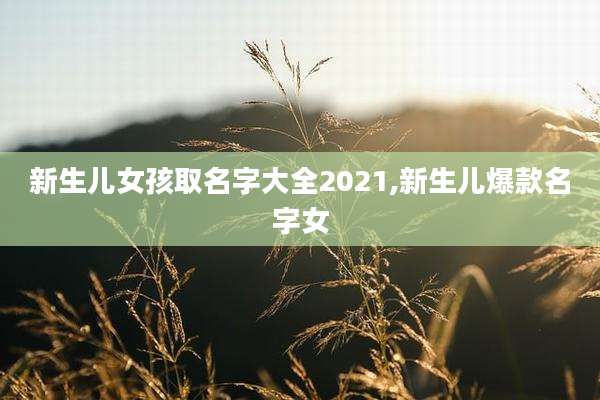 新生儿女孩取名字大全2021,新生儿爆款名字女