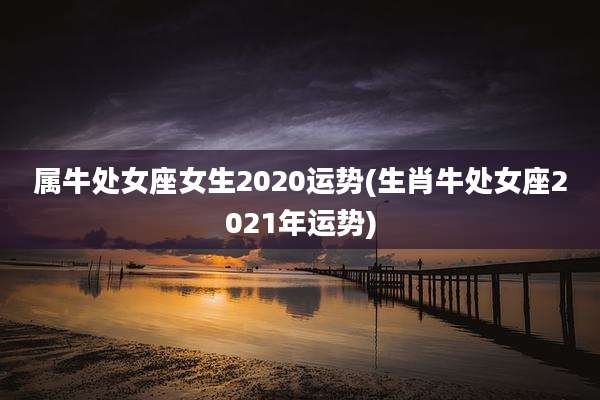 属牛处女座女生2020运势(生肖牛处女座2021年运势)