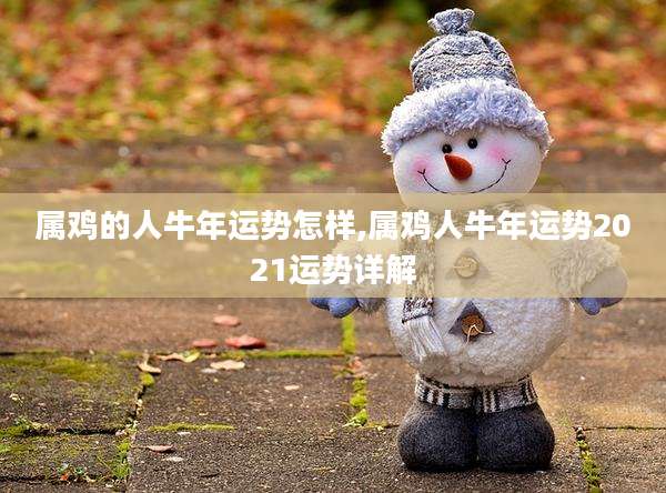 属鸡的人牛年运势怎样,属鸡人牛年运势2021运势详解