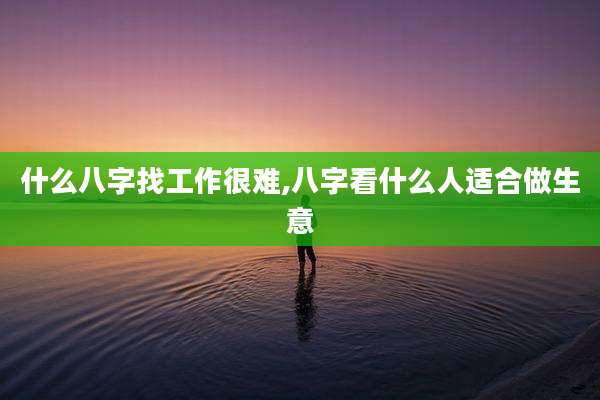 什么八字找工作很难,八字看什么人适合做生意