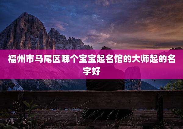 福州市马尾区哪个宝宝起名馆的大师起的名字好