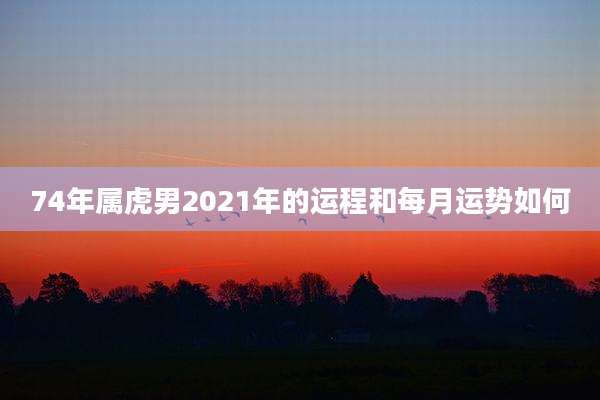 74年属虎男2021年的运程和每月运势如何