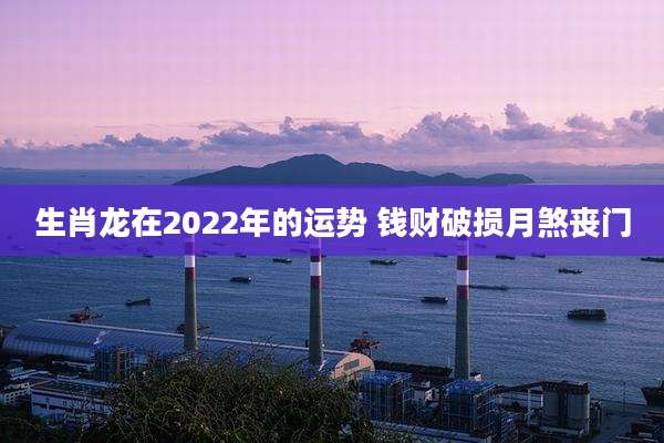 生肖龙在2022年的运势 钱财破损月煞丧门