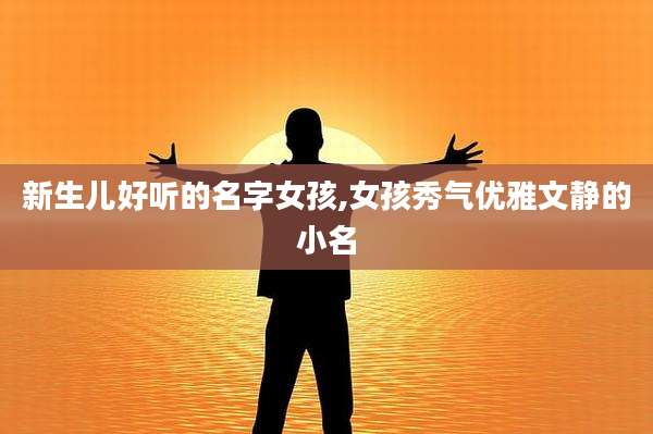新生儿好听的名字女孩,女孩秀气优雅文静的小名