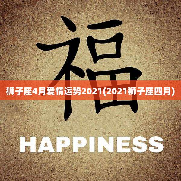狮子座4月爱情运势2021(2021狮子座四月)