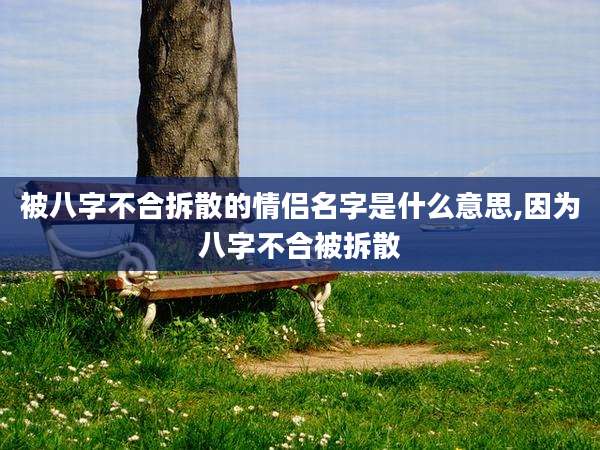 被八字不合拆散的情侣名字是什么意思,因为八字不合被拆散