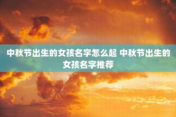 中秋节出生的女孩名字怎么起 中秋节出生的女孩名字推荐