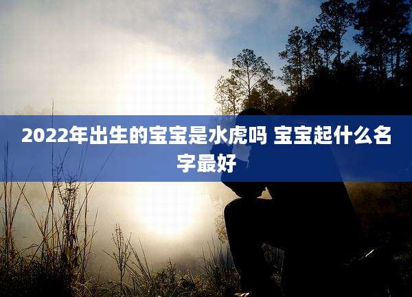 2022年出生的宝宝是水虎吗 宝宝起什么名字最好