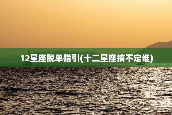 12星座脱单指引(十二星座搞不定谁)