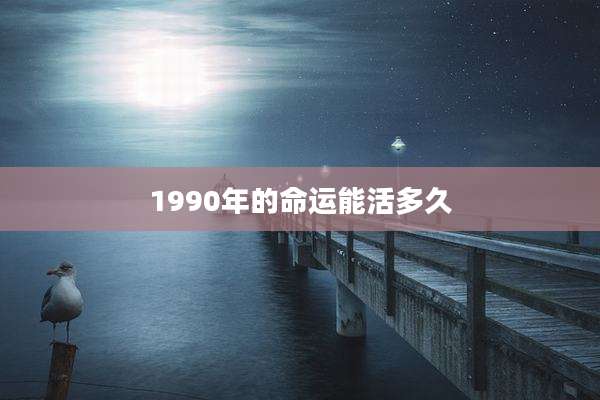 1990年的命运能活多久