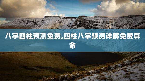 八字四柱预测免费,四柱八字预测详解免费算命