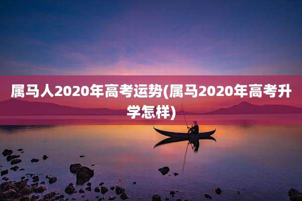 属马人2020年高考运势(属马2020年高考升学怎样)