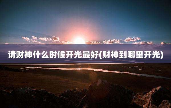 请财神什么时候开光最好(财神到哪里开光)