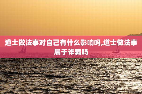 道士做法事对自己有什么影响吗,道士做法事属于诈骗吗