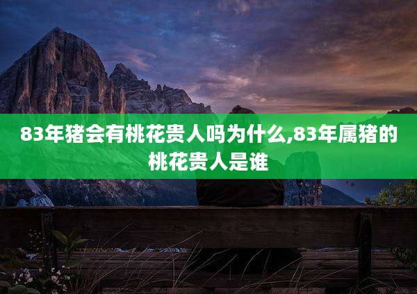 83年猪会有桃花贵人吗为什么,83年属猪的桃花贵人是谁