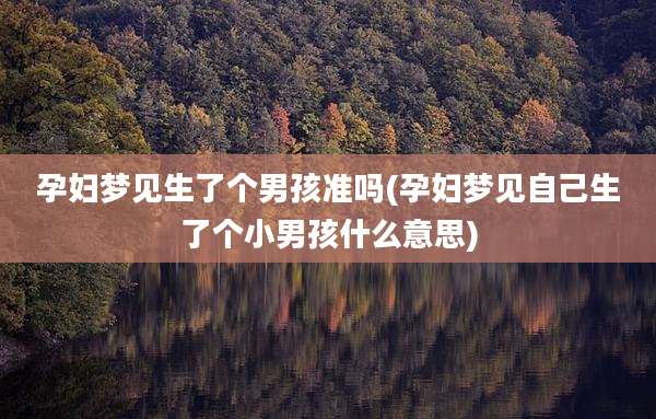 孕妇梦见生了个男孩准吗(孕妇梦见自己生了个小男孩什么意思)