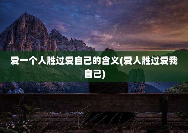 爱一个人胜过爱自己的含义(爱人胜过爱我自己)