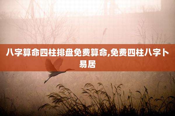 八字算命四柱排盘免费算命,免费四柱八字卜易居