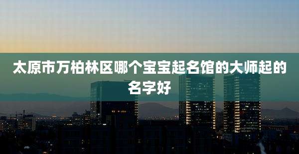 太原市万柏林区哪个宝宝起名馆的大师起的名字好