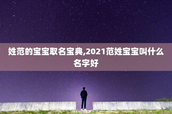 姓范的宝宝取名宝典,2021范姓宝宝叫什么名字好