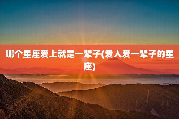 哪个星座爱上就是一辈子(爱人爱一辈子的星座)