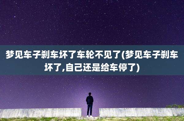 梦见车子刹车坏了车轮不见了(梦见车子刹车坏了,自己还是给车停了)