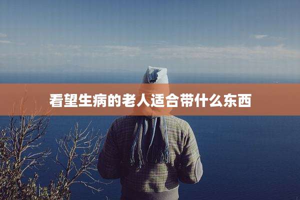 看望生病的老人适合带什么东西
