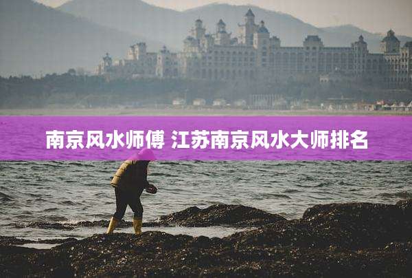 南京风水师傅 江苏南京风水大师排名