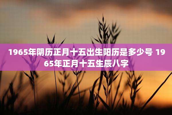 1965年阴历正月十五出生阳历是多少号 1965年正月十五生辰八字