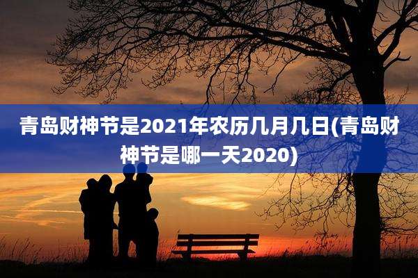 青岛财神节是2021年农历几月几日(青岛财神节是哪一天2020)