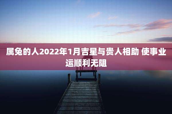 属兔的人2022年1月吉星与贵人相助 使事业运顺利无阻