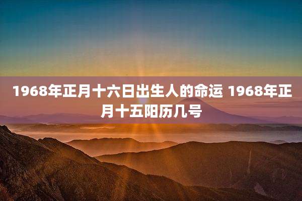 1968年正月十六日出生人的命运 1968年正月十五阳历几号