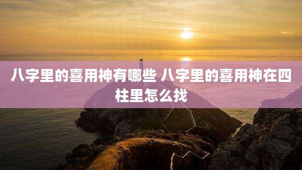 八字里的喜用神有哪些 八字里的喜用神在四柱里怎么找
