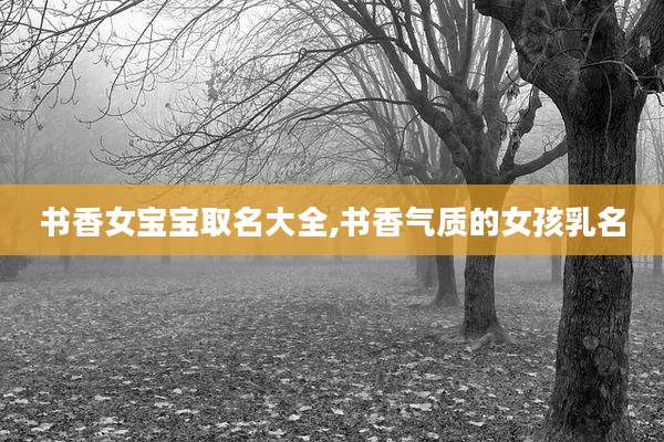 书香女宝宝取名大全,书香气质的女孩乳名