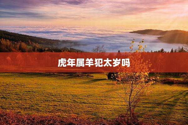 虎年属羊犯太岁吗