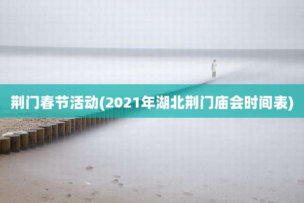 荆门春节活动(2021年湖北荆门庙会时间表)