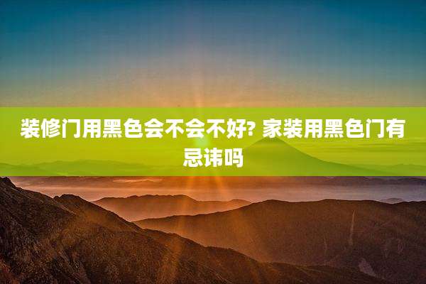 装修门用黑色会不会不好? 家装用黑色门有忌讳吗