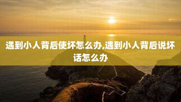 遇到小人背后使坏怎么办,遇到小人背后说坏话怎么办