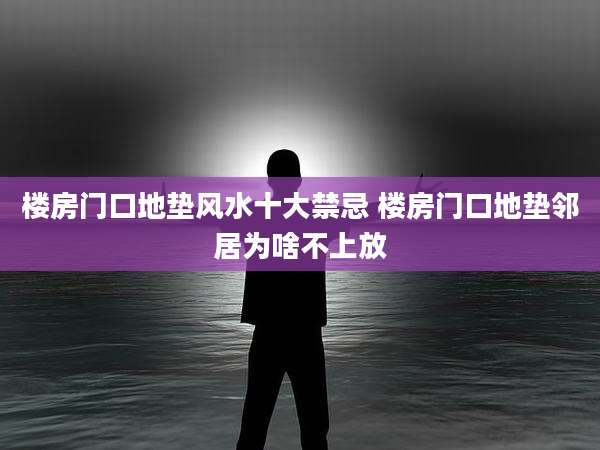 楼房门口地垫风水十大禁忌 楼房门口地垫邻居为啥不上放